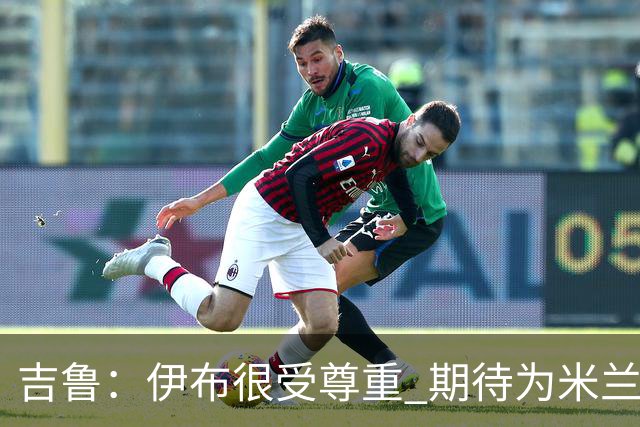 吉鲁：伊布很受尊重 期待为米兰取得伟大的成就